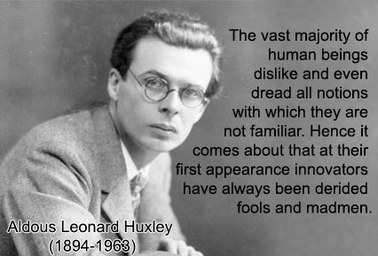 The vast majority of human beings dislike and even dread all notions with which they are not familiar. Hence it comes about that at their first appearance innovators have always been derided as fools and madmen. - Aldous Leonard Huxley (1894-1963)