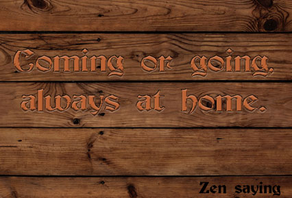 Coming or going, always at home. - Zen saying