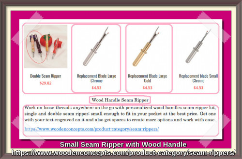 Work on loose threads anywhere on the go with personalized wood handles seam ripper kit, single and double seam ripper; small enough to fit in your pocket at the best price. Get one with your text engraved on it and also get spares to create more options and work with ease.
https://www.woodenconcepts.com/product-category/seam-rippers/