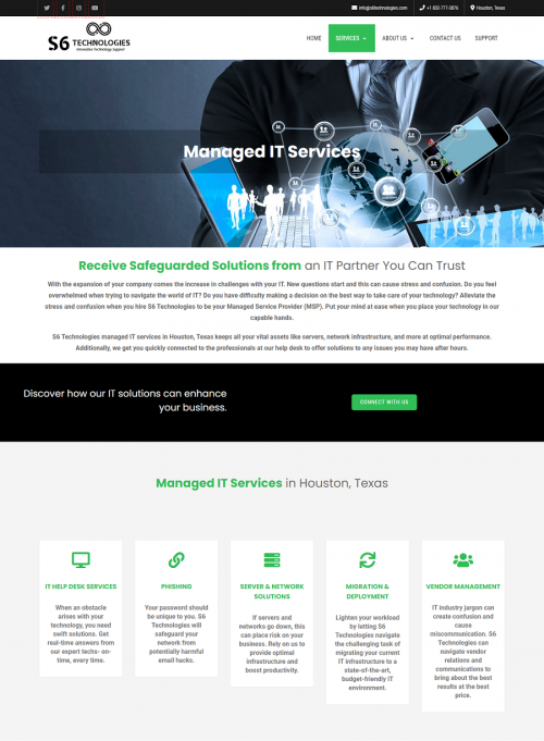 S6 Technologies Managed IT Services help businesses to simplify their technology infrastructure and maximise performance. managed it services, it support services and managed it solutions.

S6 Technologies is driven to support small to mid-size businesses in and around the Houston- Metropolitan area. In addition to having expert-level IT support, S6 Technologies is dedicated to providing that personal touch each client needs and deserves.Our philosophy is to go above and beyond for each and every customer, no matter their location, number of employees, or size of their project. S6 Technologies brings our clients the very best in technical knowledge, issue resolution, and a custom-fit plan to ensure the most effective results. By placing your trust in S6 Technologies, you can rely on our certified technicians to make your office IT work flawlessly and to do it professionally.

#itsupport #itsupporthouston #itservices #manageditservices #itsupportcompany #itsupportservices #itconsultant #manageditservicescompany #houstonitsupport #manageditsolutions

Read more:- https://www.s6technologies.com/manage-it-services/