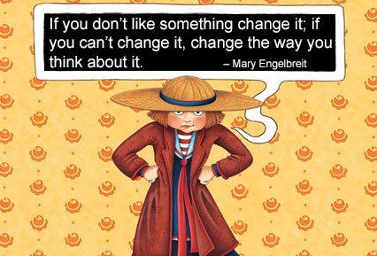 If you don't like something change it; if you can't change it, change the way you think about it. - Mary Engelbreit